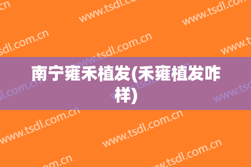 南宁雍禾植发(禾雍植发咋样)