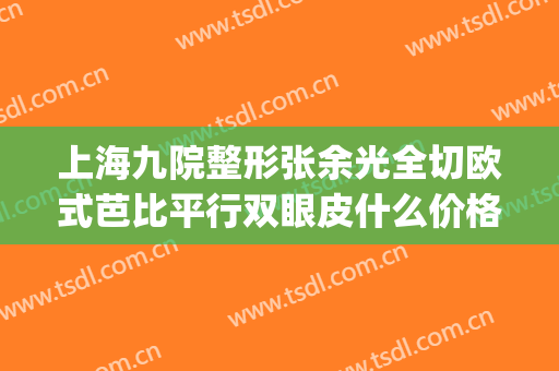 上海九院整形张余光全切欧式芭比平行双眼皮什么价格?靠谱吗?(上海九院整形医院双眼皮)