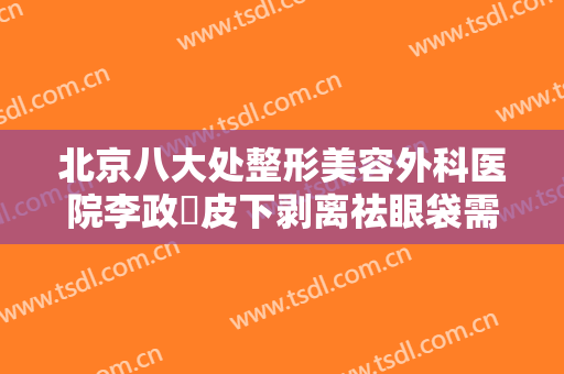 北京八大处整形美容外科医院李政垚皮下剥离祛眼袋需要多少费用?靠谱吗?