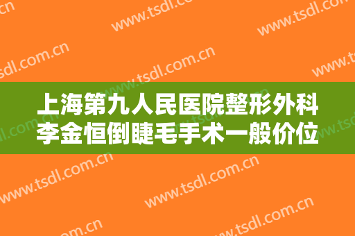 上海第九人民医院整形外科李金恒倒睫毛手术一般价位是多少费用?效果怎么样?