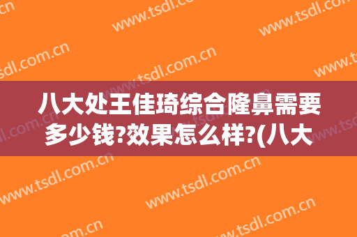 八大处王佳琦综合隆鼻需要多少钱?效果怎么样?(八大处王欢隆鼻怎么样)