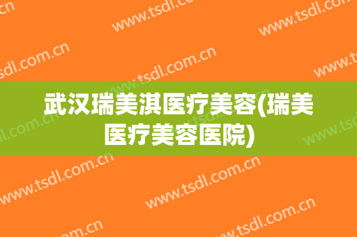 武汉瑞美淇医疗美容(瑞美医疗美容医院)