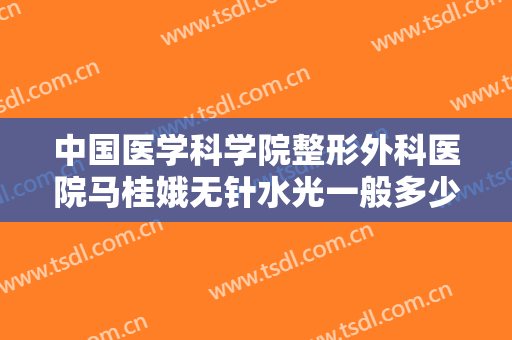 中国医学科学院整形外科医院马桂娥无针水光一般多少钱?效果怎么样?