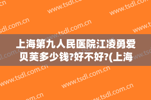 上海第九人民医院江凌勇爱贝芙多少钱?好不好?(上海九院江凌勇门诊时间)