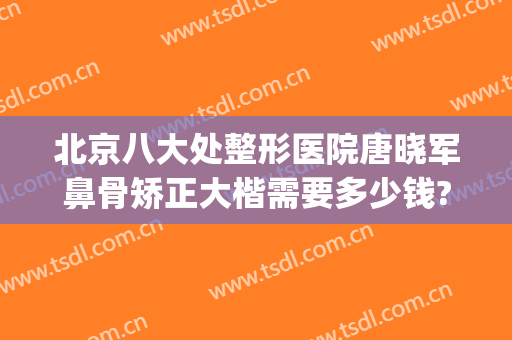 北京八大处整形医院唐晓军鼻骨矫正大楷需要多少钱?多长时间恢复?(好大夫北京八大处整形医院)