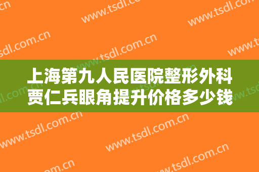 上海第九人民医院整形外科贾仁兵眼角提升价格多少钱?需要多久恢复?