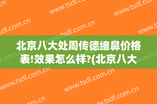 北京八大处周传德缩鼻价格表!效果怎么样?(北京八大处隆鼻医生)