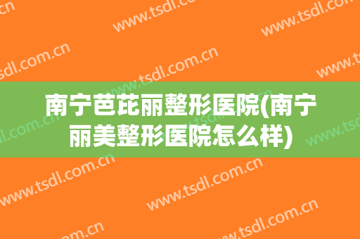 南宁芭芘丽整形医院(南宁丽美整形医院怎么样)