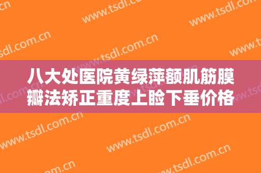 八大处医院黄绿萍额肌筋膜瓣法矫正重度上睑下垂价格?好不好?