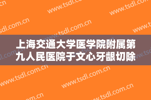 上海交通大学医学院附属第九人民医院于文心牙龈切除术需要多少费用?多长时间恢复?