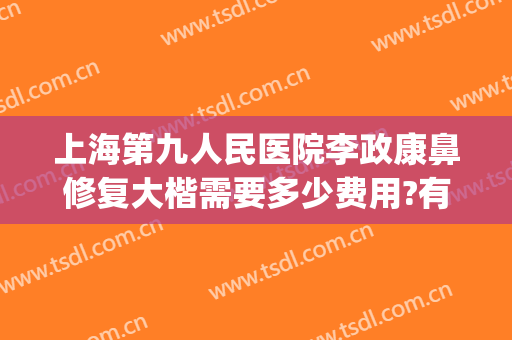 上海第九人民医院李政康鼻修复大楷需要多少费用?有哪些优势?(上海九院综合鼻子需要多少费用)