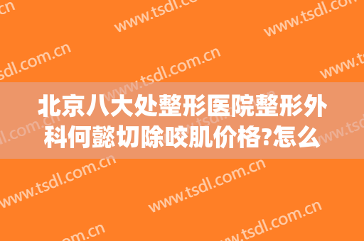 北京八大处整形医院整形外科何懿切除咬肌价格?怎么样?(北京八大处整形医院是正规医院吗)