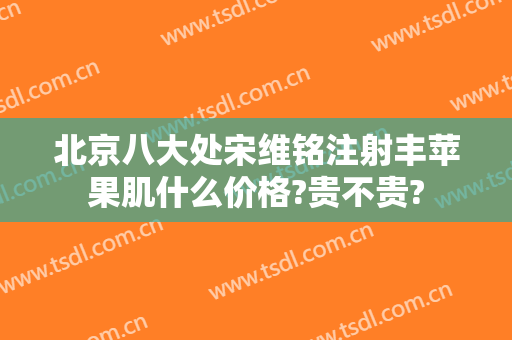 北京八大处宋维铭注射丰苹果肌什么价格?贵不贵?