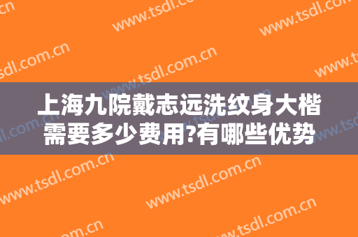 上海九院戴志远洗纹身大楷需要多少费用?有哪些优势?