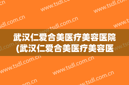 武汉仁爱合美医疗美容医院(武汉仁爱合美医疗美容医院有限公司)