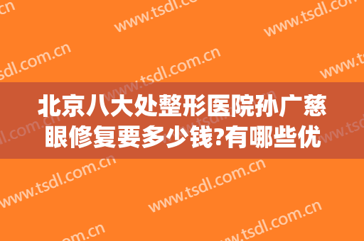 北京八大处整形医院孙广慈眼修复要多少钱?有哪些优势?(北京做眼修复擅长的)