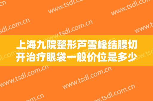 上海九院整形芦雪峰结膜切开治疗眼袋一般价位是多少钱?需要多久恢复?