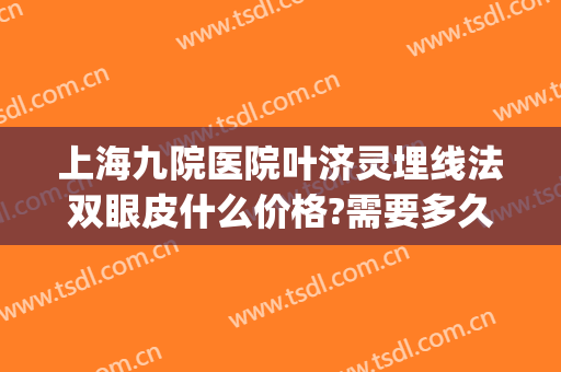 上海九院医院叶济灵埋线法双眼皮什么价格?需要多久恢复?(上海九院埋线双眼皮多少钱)