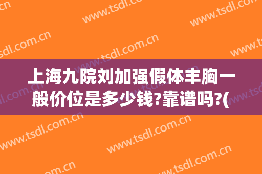 上海九院刘加强假体丰胸一般价位是多少钱?靠谱吗?(上海九院自体脂肪隆胸价格)