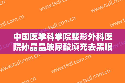 中国医学科学院整形外科医院孙晶晶玻尿酸填充去黑眼圈一般价位是多少费用?需要多久恢复?