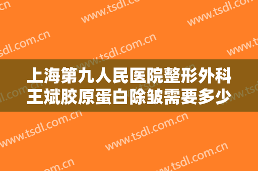 上海第九人民医院整形外科王斌胶原蛋白除皱需要多少钱?可靠吗?