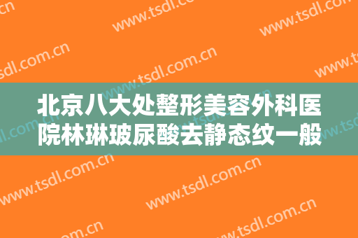 北京八大处整形美容外科医院林琳玻尿酸去静态纹一般价位是多少钱?效果怎么样?