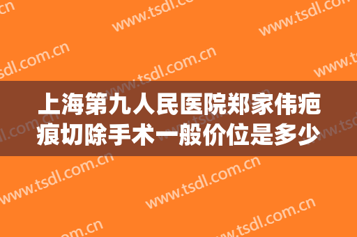 上海第九人民医院郑家伟疤痕切除手术一般价位是多少?贵不贵?(上海第九人民医院刘伟去疤贴吧)