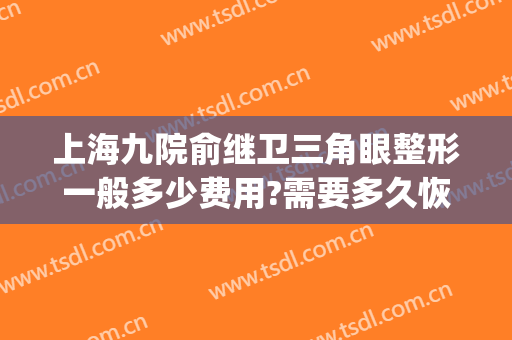上海九院俞继卫三角眼整形一般多少费用?需要多久恢复?(上海第九医院眼部整形)
