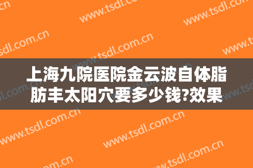 上海九院医院金云波自体脂肪丰太阳穴要多少钱?效果怎么样?