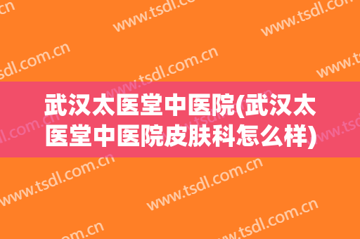 武汉太医堂中医院(武汉太医堂中医院皮肤科怎么样)