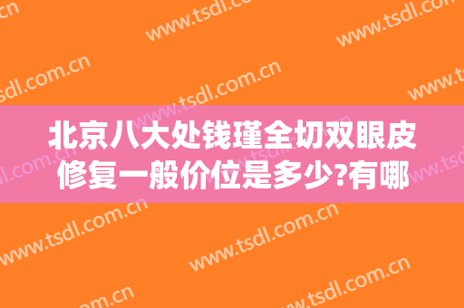 北京八大处钱瑾全切双眼皮修复一般价位是多少?有哪些优势?(八大处修复双眼皮价格)