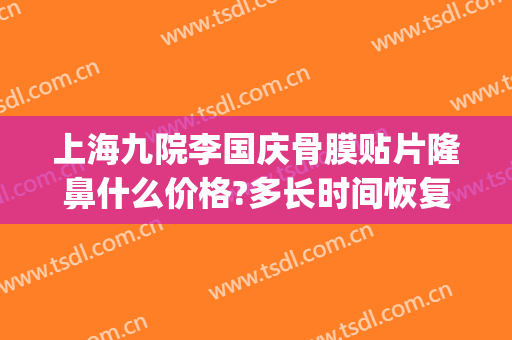 上海九院李国庆骨膜贴片隆鼻什么价格?多长时间恢复?(上海九院硅胶隆鼻价格)