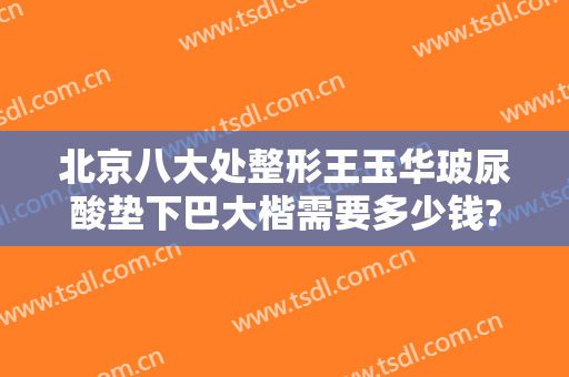 北京八大处整形王玉华玻尿酸垫下巴大楷需要多少钱?贵不贵?