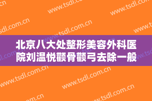 北京八大处整形美容外科医院刘温悦颧骨颧弓去除一般多少费用?贵不贵?