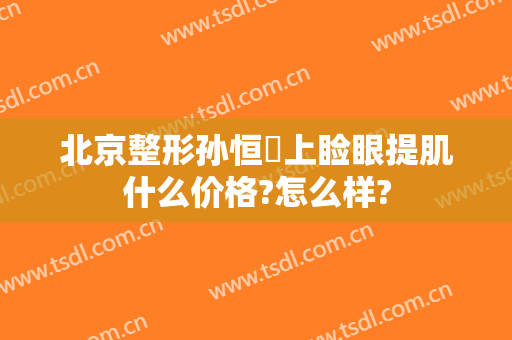 北京整形孙恒赟上睑眼提肌什么价格?怎么样?