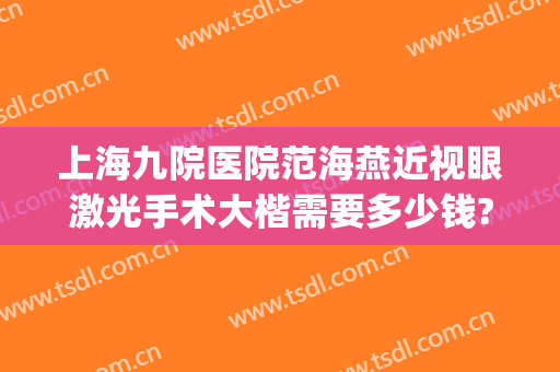 上海九院医院范海燕近视眼激光手术大楷需要多少钱?需要多久恢复?(上海九院眼睛激光手术)