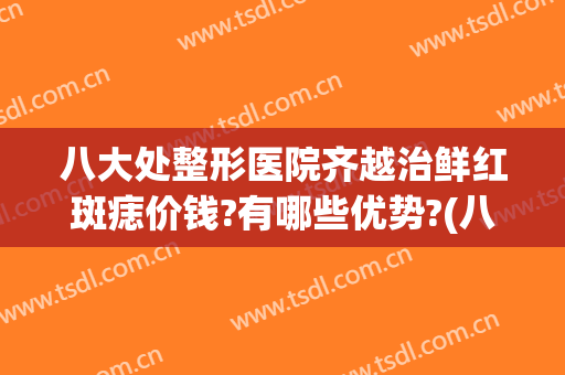 八大处整形医院齐越治鲜红斑痣价钱?有哪些优势?(八大处整形外科医院 祛斑)