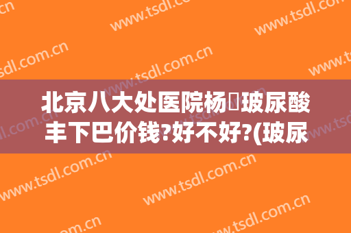 北京八大处医院杨喆玻尿酸丰下巴价钱?好不好?(玻尿酸整下巴多少钱)