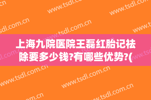 上海九院医院王磊红胎记祛除要多少钱?有哪些优势?(上海九院胎记治疗)