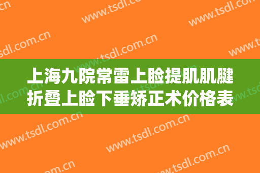 上海九院常雷上睑提肌肌腱折叠上睑下垂矫正术价格表!贵不贵?(上海九院眼睑下垂专家)