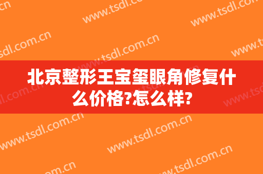 北京整形王宝玺眼角修复什么价格?怎么样?