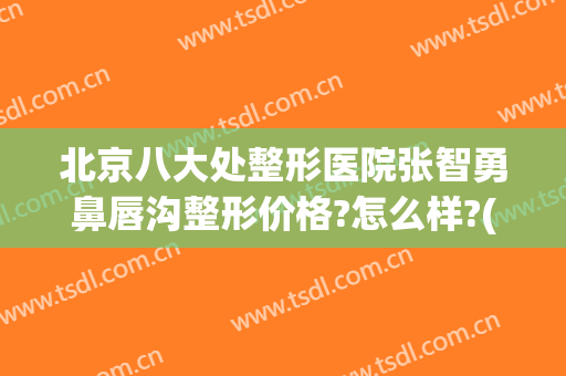 北京八大处整形医院张智勇鼻唇沟整形价格?怎么样?(北京八大处整形双眼皮多少钱)