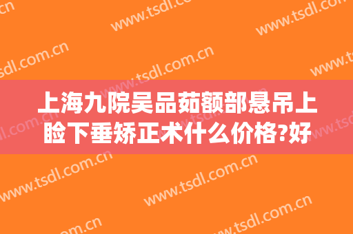 上海九院吴品茹额部悬吊上睑下垂矫正术什么价格?好不好?(上海九院上睑下垂专家哪个做的好)