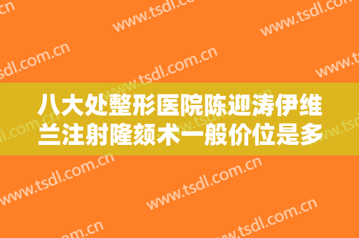 八大处整形医院陈迎涛伊维兰注射隆颏术一般价位是多少费用?多长时间恢复?