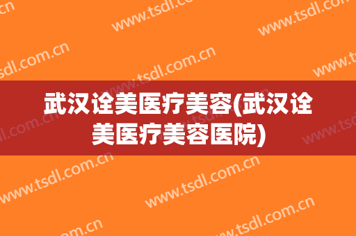 武汉诠美医疗美容(武汉诠美医疗美容医院)