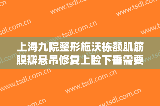 上海九院整形施沃栋额肌筋膜瓣悬吊修复上睑下垂需要多少钱?需要多久恢复?