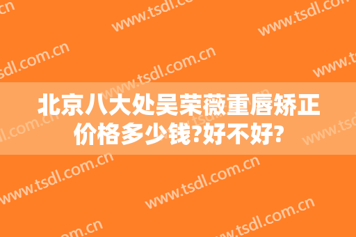 北京八大处吴荣薇重唇矫正价格多少钱?好不好?