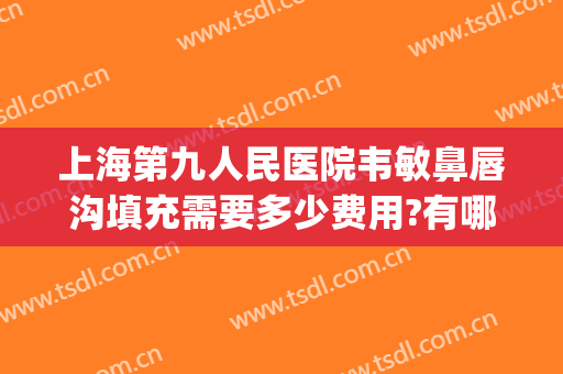 上海第九人民医院韦敏鼻唇沟填充需要多少费用?有哪些优势?(上海九院泪沟填充专家)