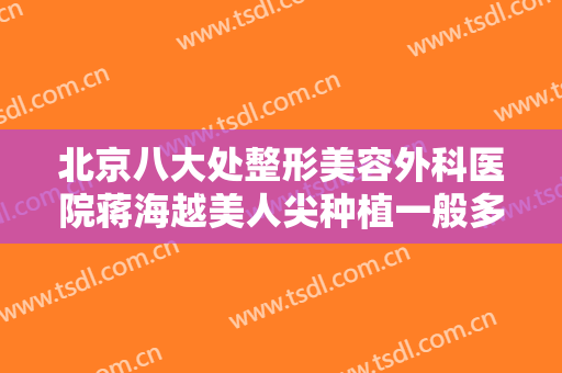 北京八大处整形美容外科医院蒋海越美人尖种植一般多少费用?怎么样?