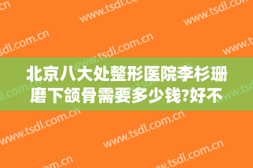北京八大处整形医院李杉珊磨下颌骨需要多少钱?好不好?(北京下颌骨整形医生哪个好)